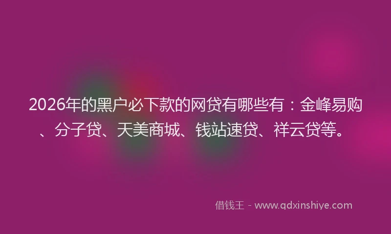 2026年的黑户必下款的网贷有哪些有：金峰易购、分子贷、天美商城、钱站速贷、祥云贷等。