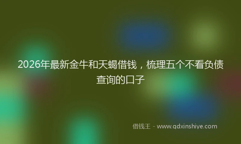 2026年最新金牛和天蝎借钱，梳理五个不看负债查询的口子