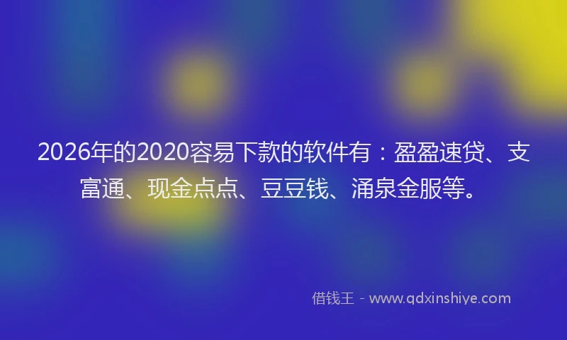 2026年的2020容易下款的软件有：盈盈速贷、支富通、现金点点、豆豆钱、涌泉金服等。