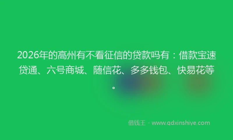 2026年的高州有不看征信的贷款吗有：借款宝速贷通、六号商城、随信花、多多钱包、快易花等。