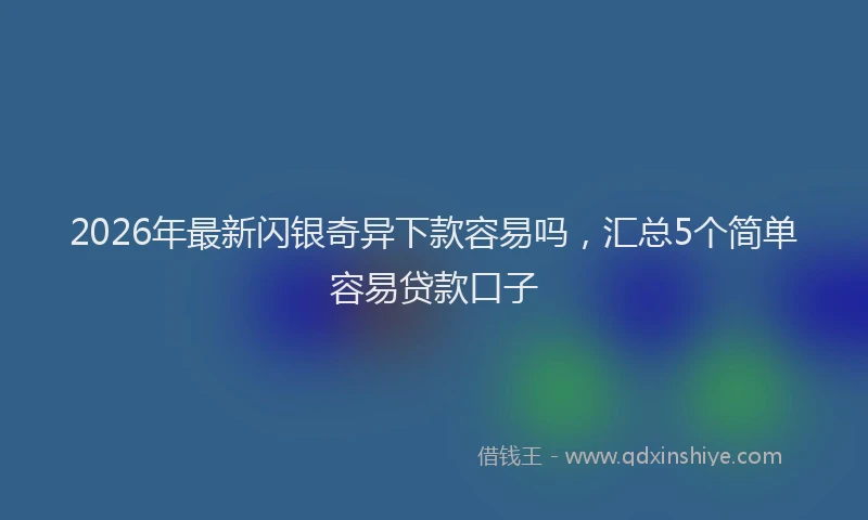 2026年最新闪银奇异下款容易吗，汇总5个简单容易贷款口子