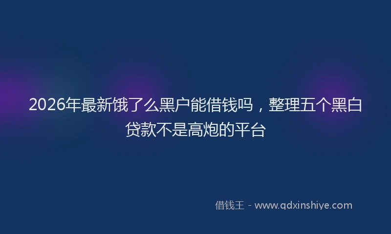 2026年最新饿了么黑户能借钱吗，整理五个黑白贷款不是高炮的平台