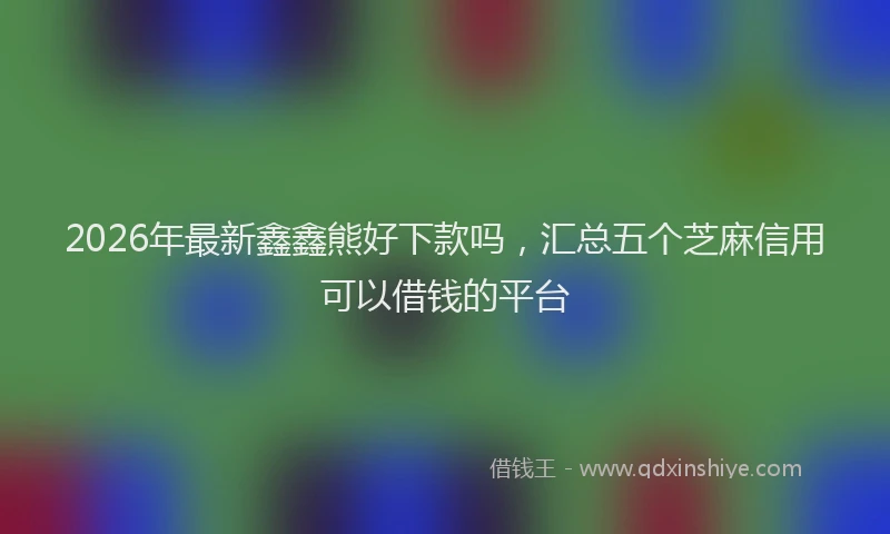 2026年最新鑫鑫熊好下款吗，汇总五个芝麻信用可以借钱的平台