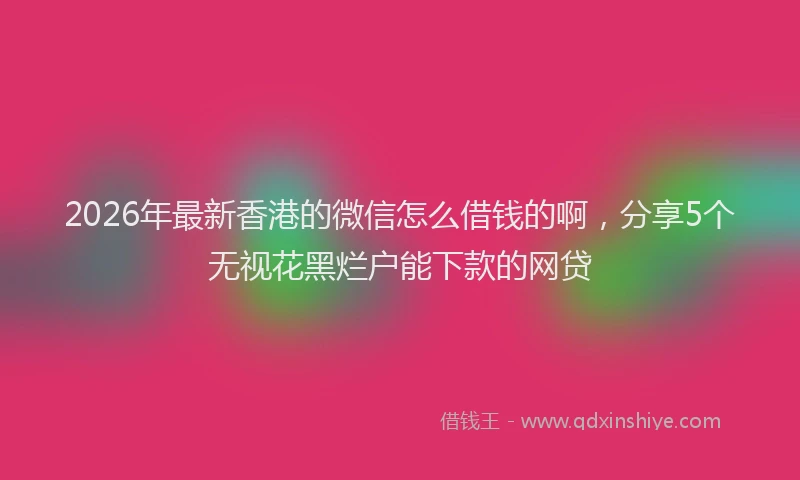 2026年最新香港的微信怎么借钱的啊，分享5个无视花黑烂户能下款的网贷
