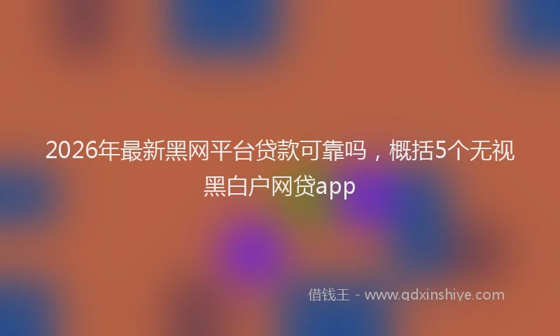 2026年最新黑网平台贷款可靠吗，概括5个无视黑白户网贷app