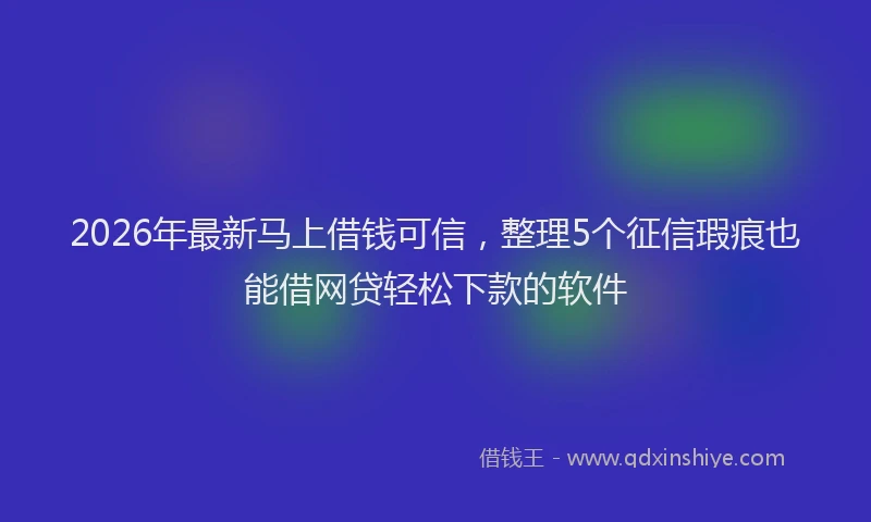 2026年最新马上借钱可信，整理5个征信瑕疵也能借网贷轻松下款的软件