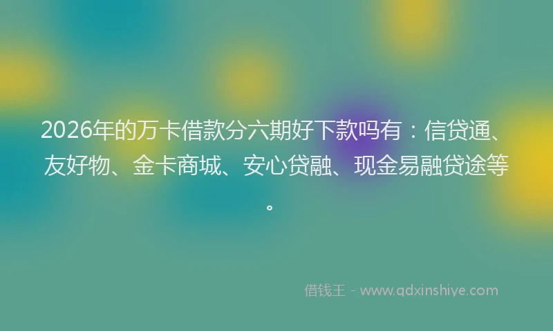 2026年的万卡借款分六期好下款吗有：信贷通、友好物、金卡商城、安心贷融、现金易融贷途等。