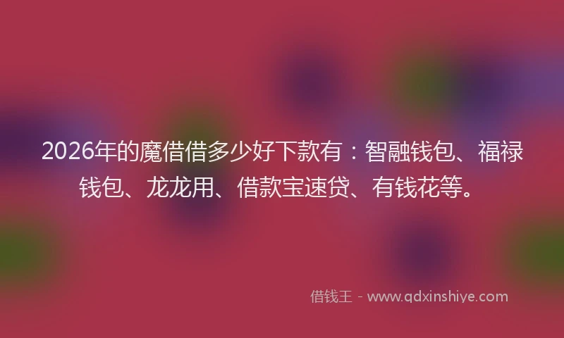 2026年的魔借借多少好下款有：智融钱包、福禄钱包、龙龙用、借款宝速贷、有钱花等。