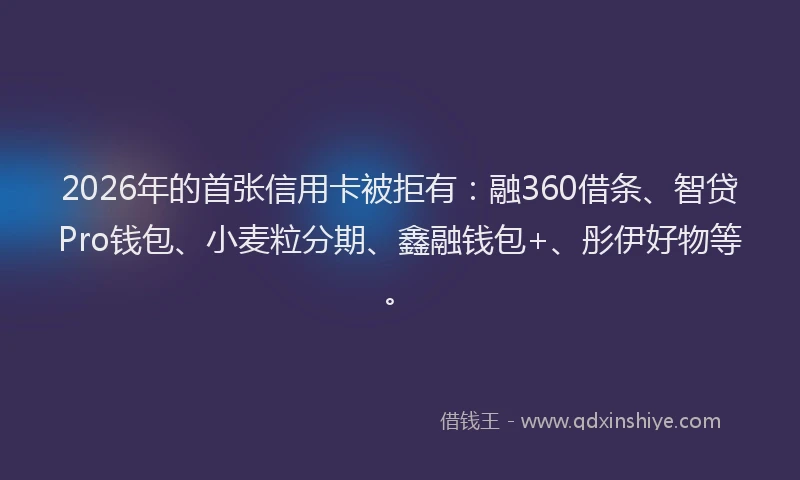 2026年的首张信用卡被拒有：融360借条、智贷Pro钱包、小麦粒分期、鑫融钱包+、彤伊好物等。