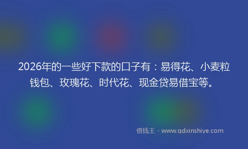 2026年的一些好下款的口子有：易得花、小麦粒钱包、玫瑰花、时代花、现金贷易借宝等。