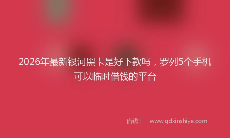 2026年最新银河黑卡是好下款吗，罗列5个手机可以临时借钱的平台