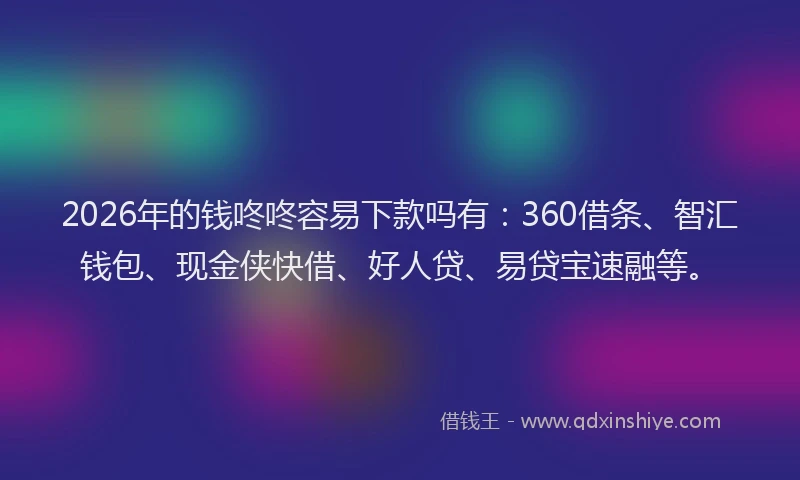 2026年的钱咚咚容易下款吗有：360借条、智汇钱包、现金侠快借、好人贷、易贷宝速融等。