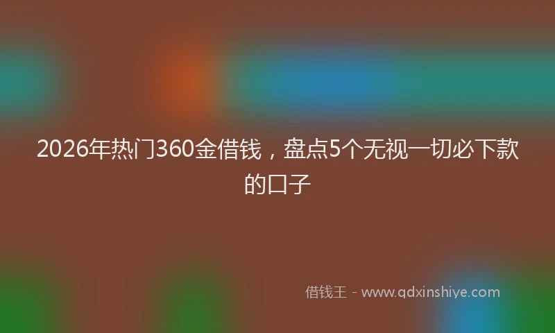 2026年热门360金借钱，盘点5个无视一切必下款的口子
