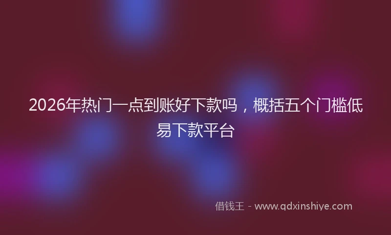 2026年热门一点到账好下款吗，概括五个门槛低易下款平台
