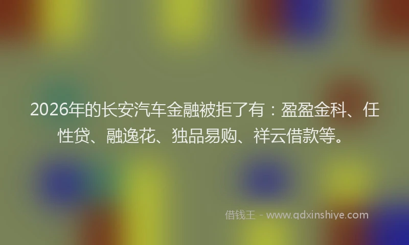 2026年的长安汽车金融被拒了有：盈盈金科、任性贷、融逸花、独品易购、祥云借款等。