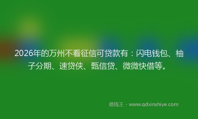 2026年的万州不看征信可贷款有：闪电钱包、柚子分期、速贷侠、甄信贷、微微快借等。