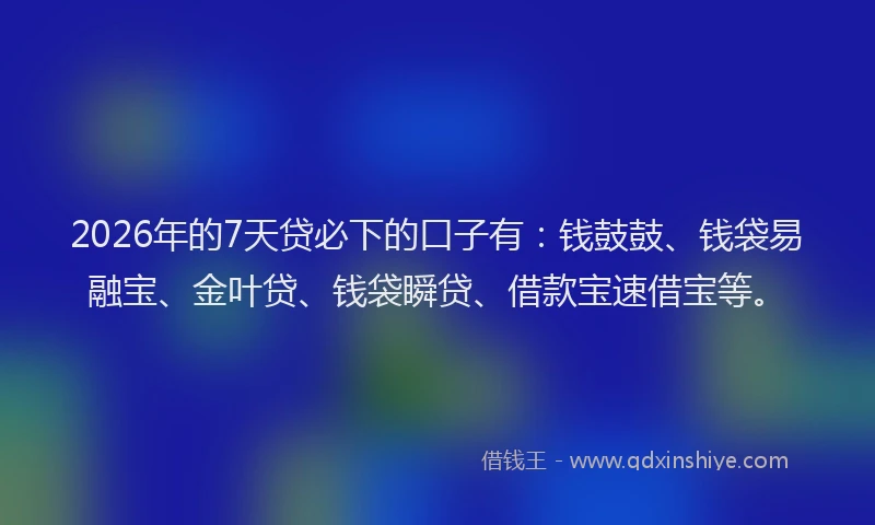 2026年的7天贷必下的口子有：钱鼓鼓、钱袋易融宝、金叶贷、钱袋瞬贷、借款宝速借宝等。