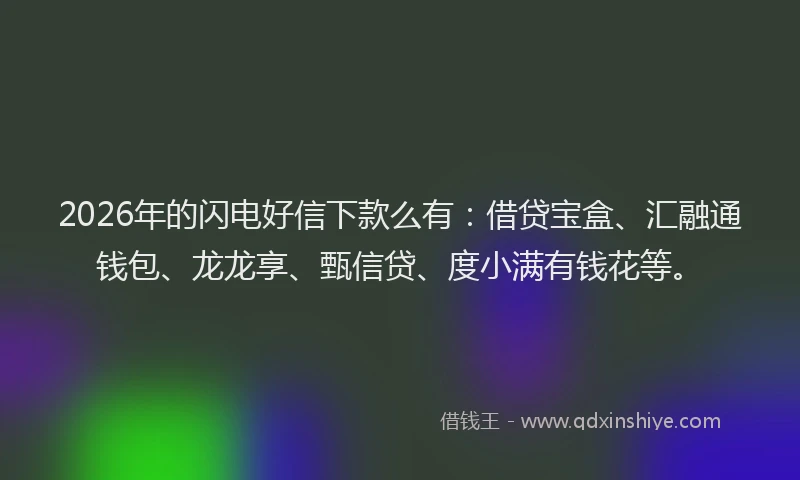 2026年的闪电好信下款么有：借贷宝盒、汇融通钱包、龙龙享、甄信贷、度小满有钱花等。