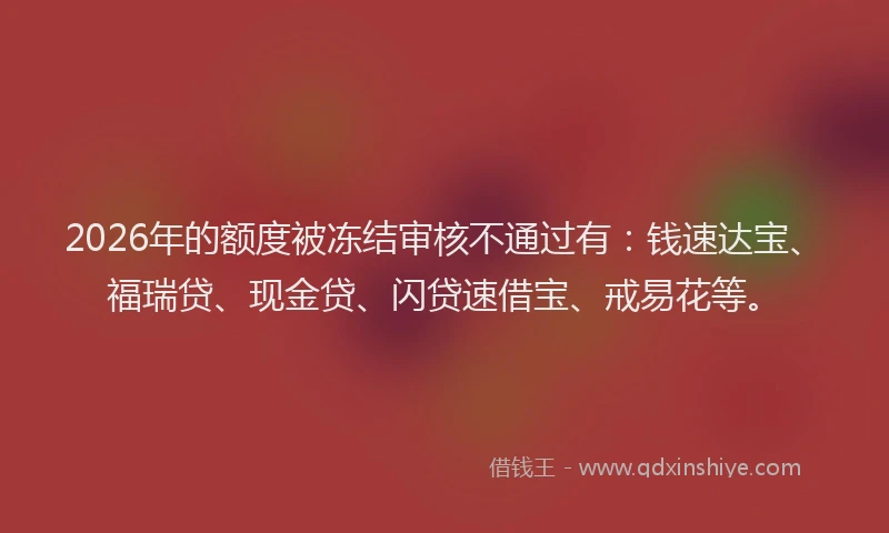 2026年的额度被冻结审核不通过有：钱速达宝、福瑞贷、现金贷、闪贷速借宝、戒易花等。