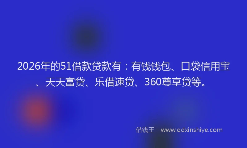 2026年的51借款贷款有：有钱钱包、口袋信用宝、天天富贷、乐借速贷、360尊享贷等。