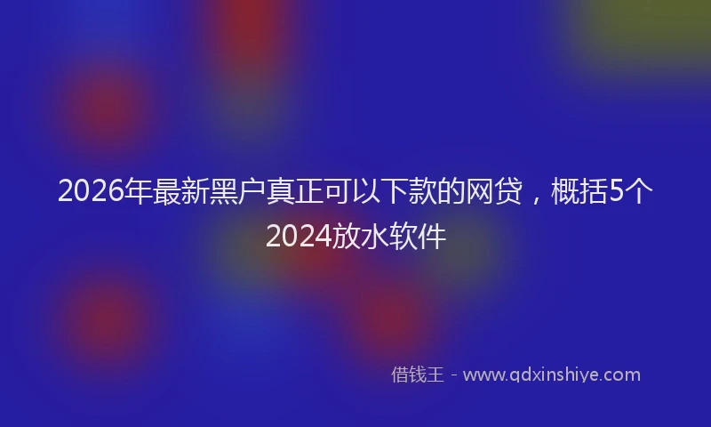 2026年最新黑户真正可以下款的网贷，概括5个2024放水软件