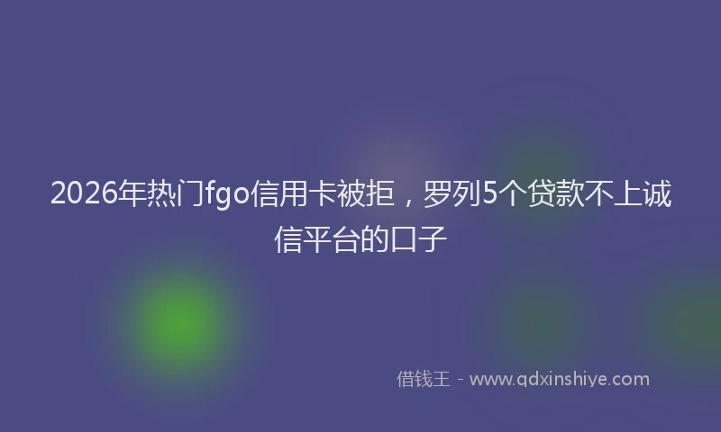 2026年热门fgo信用卡被拒，罗列5个贷款不上诚信平台的口子