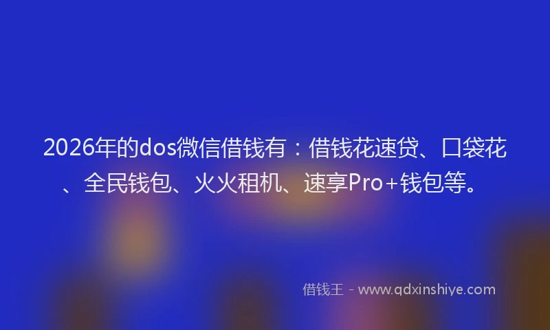 2026年的dos微信借钱有：借钱花速贷、口袋花、全民钱包、火火租机、速享Pro+钱包等。