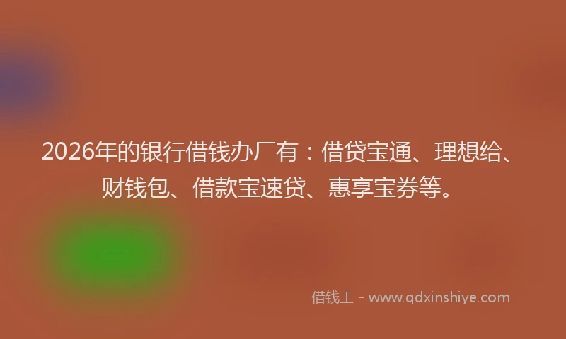 2026年的银行借钱办厂有：借贷宝通、理想给、财钱包、借款宝速贷、惠享宝券等。