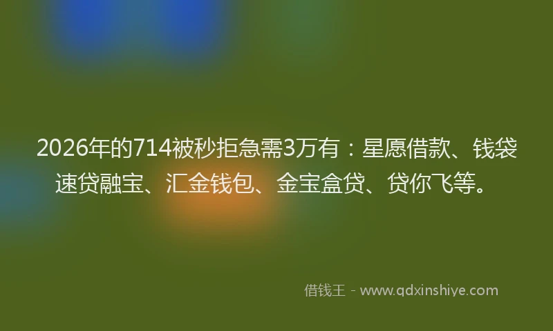2026年的714被秒拒急需3万有：星愿借款、钱袋速贷融宝、汇金钱包、金宝盒贷、贷你飞等。