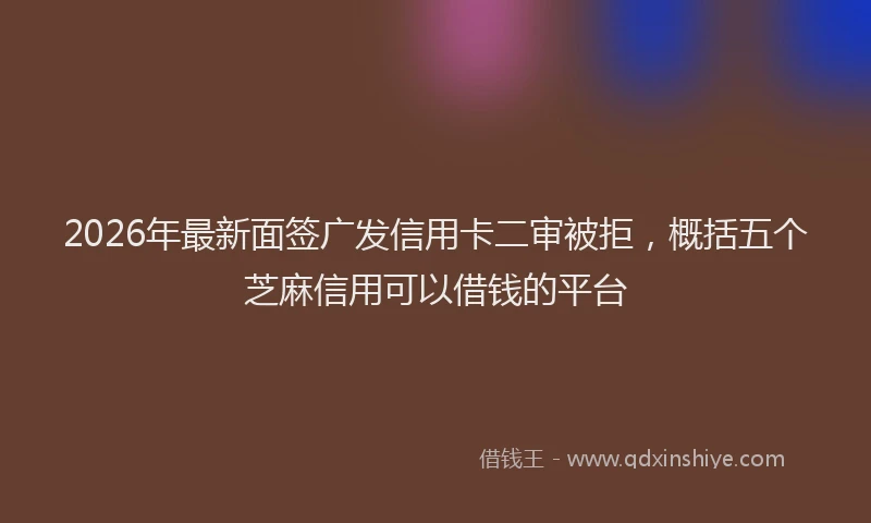 2026年最新面签广发信用卡二审被拒，概括五个芝麻信用可以借钱的平台