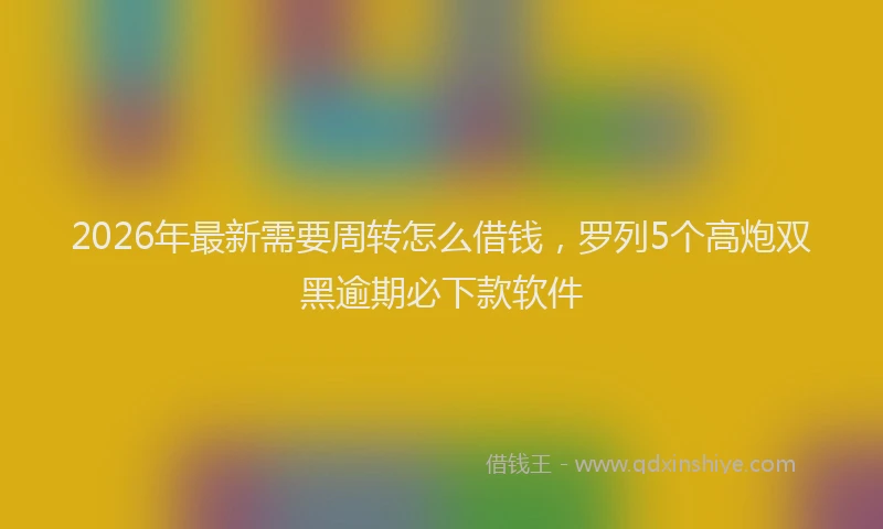 2026年最新需要周转怎么借钱，罗列5个高炮双黑逾期必下款软件