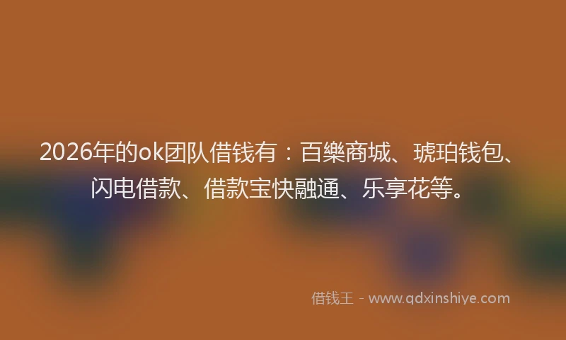 2026年的ok团队借钱有：百樂商城、琥珀钱包、闪电借款、借款宝快融通、乐享花等。