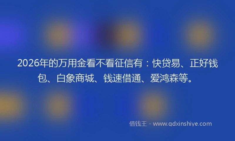 2026年的万用金看不看征信有：快贷易、正好钱包、白象商城、钱速借通、爱鸿森等。