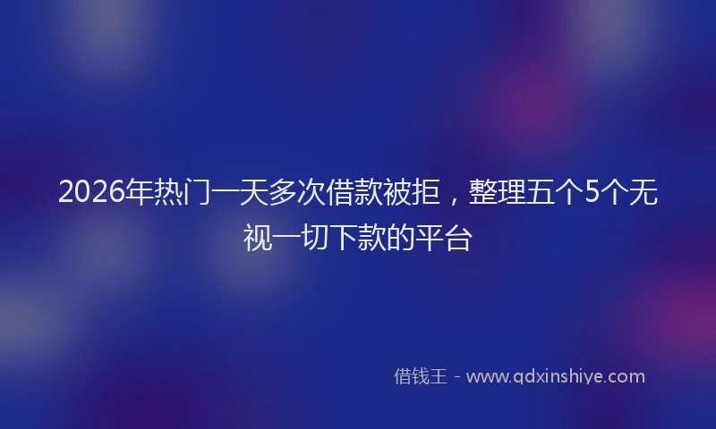2026年热门一天多次借款被拒，整理五个5个无视一切下款的平台