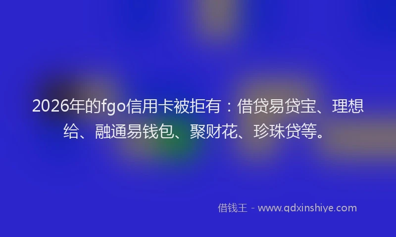 2026年的fgo信用卡被拒有：借贷易贷宝、理想给、融通易钱包、聚财花、珍珠贷等。