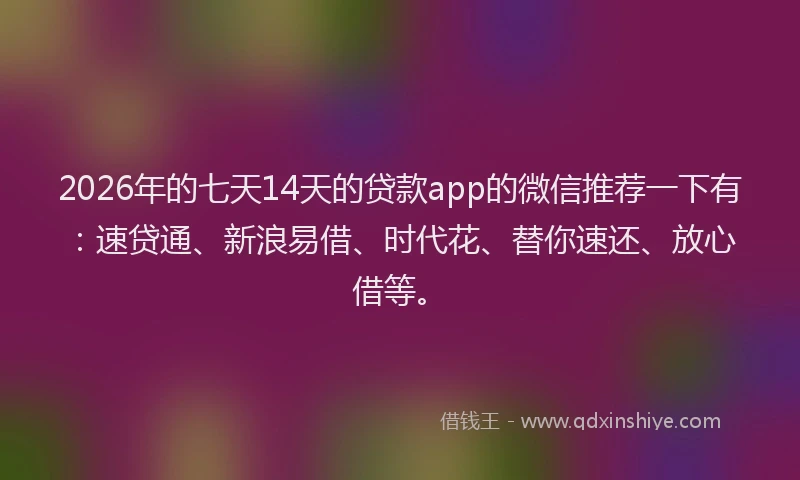 2026年的七天14天的贷款app的微信推荐一下有：速贷通、新浪易借、时代花、替你速还、放心借等。