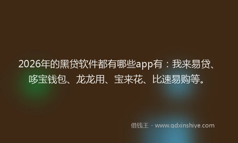 2026年的黑贷软件都有哪些app有：我来易贷、哆宝钱包、龙龙用、宝来花、比速易购等。