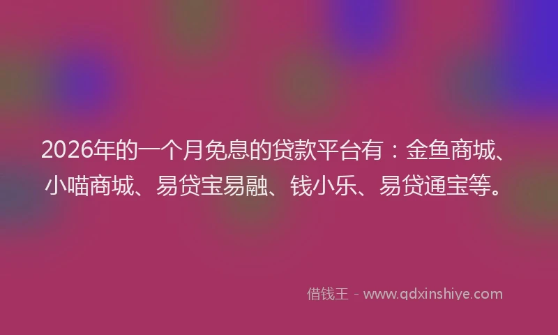 2026年的一个月免息的贷款平台有：金鱼商城、小喵商城、易贷宝易融、钱小乐、易贷通宝等。