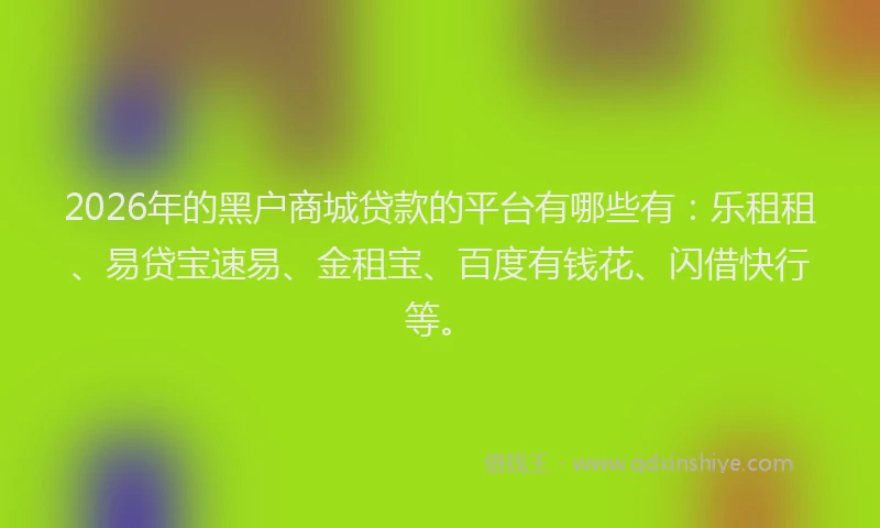 2026年的黑户商城贷款的平台有哪些有：乐租租、易贷宝速易、金租宝、百度有钱花、闪借快行等。