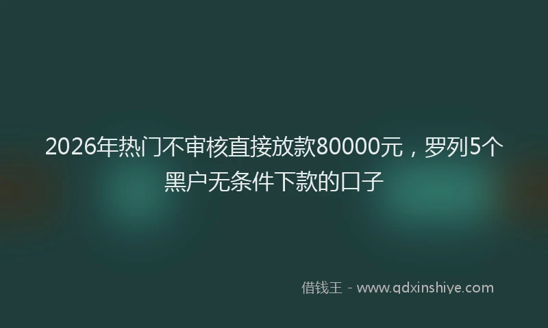 2026年热门不审核直接放款80000元，罗列5个黑户无条件下款的口子