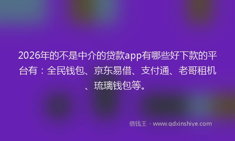 2026年的不是中介的贷款app有哪些好下款的平台有：全民钱包、京东易借、支付通、老哥租机、琉璃钱包等。