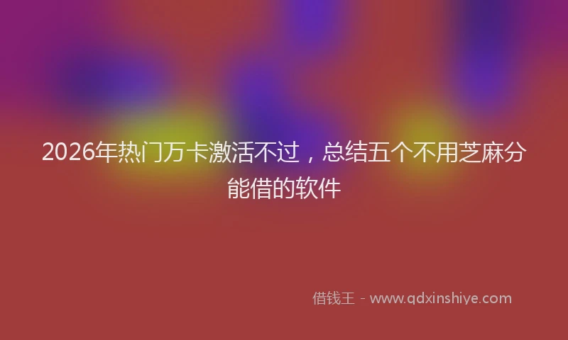 2026年热门万卡激活不过，总结五个不用芝麻分能借的软件