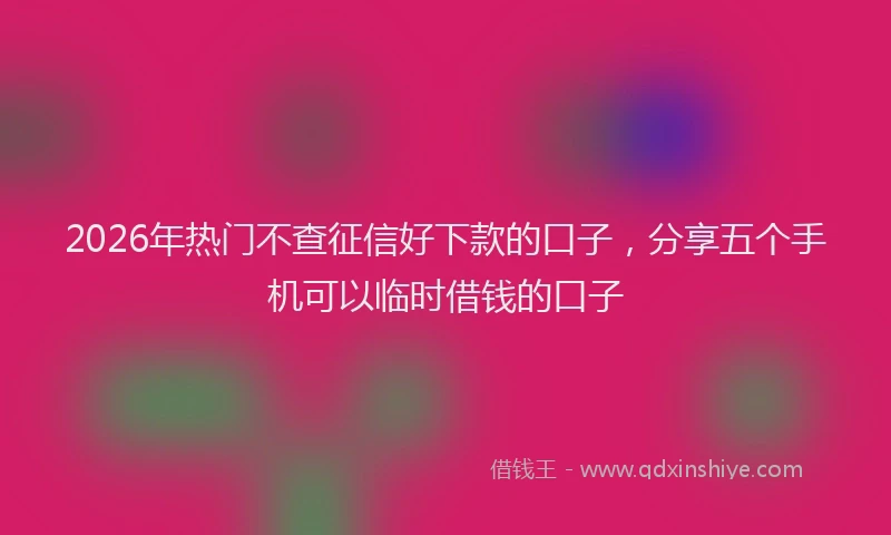 2026年热门不查征信好下款的口子，分享五个手机可以临时借钱的口子