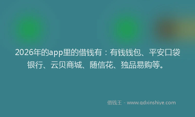 2026年的app里的借钱有：有钱钱包、平安口袋银行、云贝商城、随信花、独品易购等。