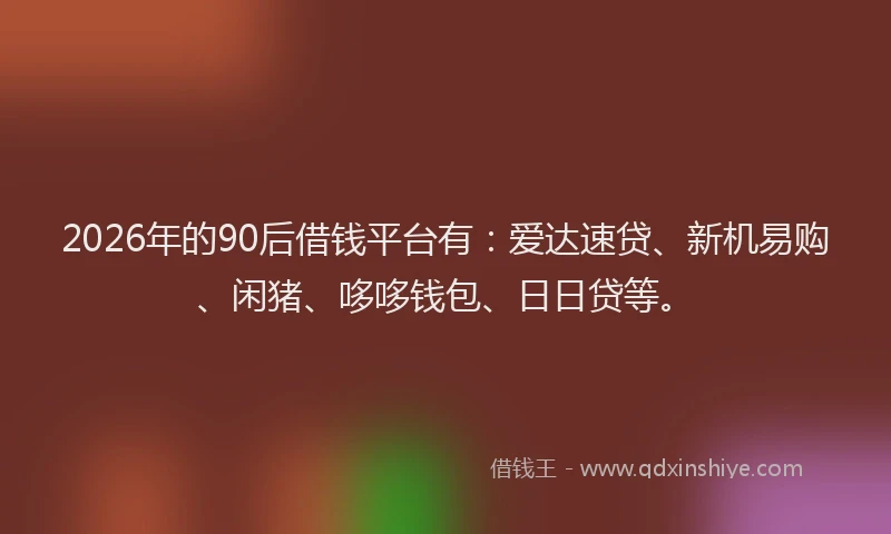 2026年的90后借钱平台有：爱达速贷、新机易购、闲猪、哆哆钱包、日日贷等。