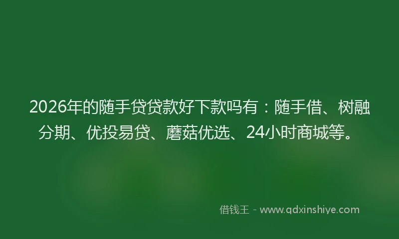 2026年的随手贷贷款好下款吗有：随手借、树融分期、优投易贷、蘑菇优选、24小时商城等。