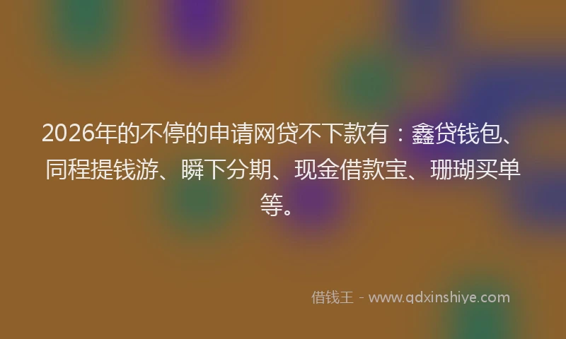 2026年的不停的申请网贷不下款有：鑫贷钱包、同程提钱游、瞬下分期、现金借款宝、珊瑚买单等。
