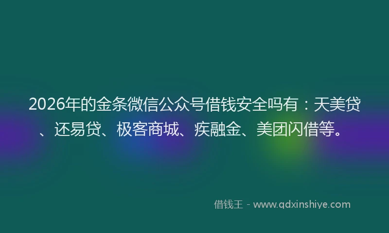 2026年的金条微信公众号借钱安全吗有：天美贷、还易贷、极客商城、疾融金、美团闪借等。