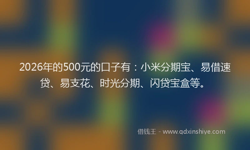 2026年的500元的口子有：小米分期宝、易借速贷、易支花、时光分期、闪贷宝盒等。