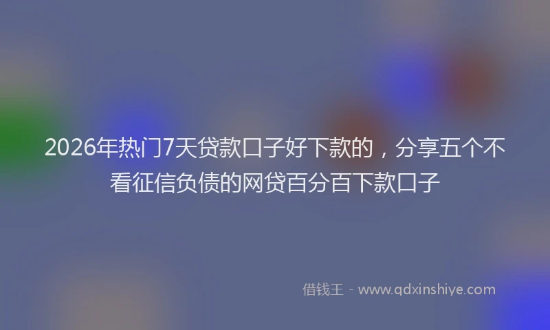 2026年热门7天贷款口子好下款的，分享五个不看征信负债的网贷百分百下款口子